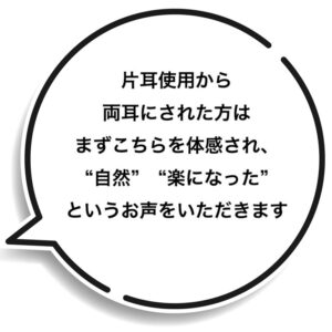 片耳使用から両耳にされた方はまずこちらを体感され、“自然”“楽になった”というお声をいただきます
